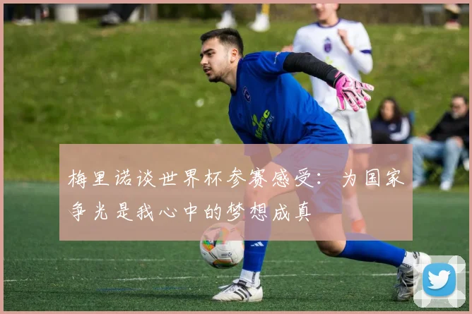 梅里诺谈世界杯参赛感受：为国家争光是我心中的梦想成真