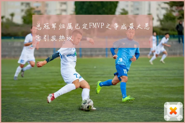 总冠军归属已定FMVP之争成最大悬念引发热议