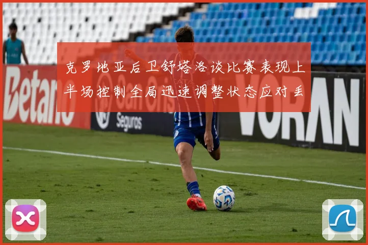 克罗地亚后卫舒塔洛谈比赛表现上半场控制全局迅速调整状态应对丢球