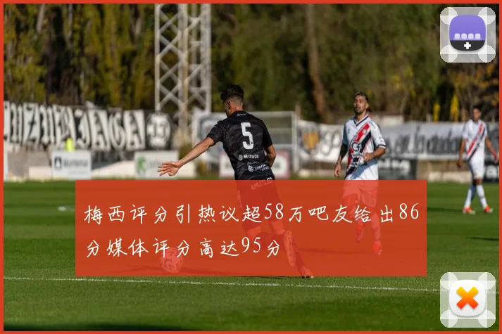 梅西评分引热议超58万吧友给出86分媒体评分高达95分