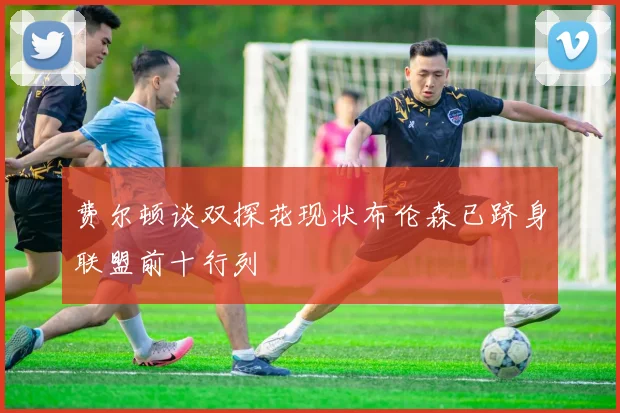 费尔顿谈双探花现状布伦森已跻身联盟前十行列