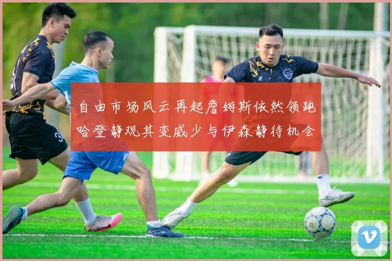 自由市场风云再起詹姆斯依然领跑哈登静观其变威少与伊森静待机会