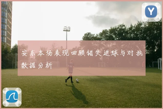 安东本场表现回顾错失进球与对抗数据分析