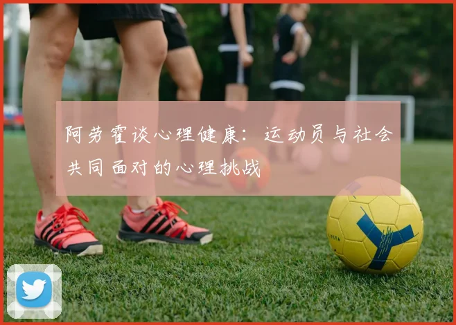 阿劳霍谈心理健康：运动员与社会共同面对的心理挑战