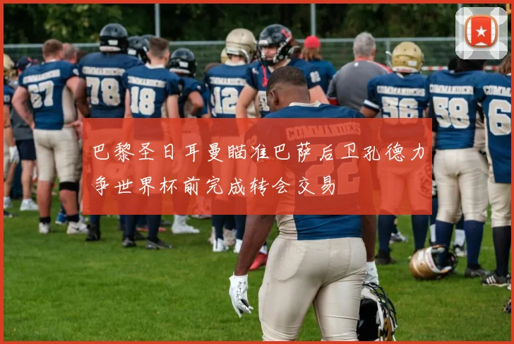 巴黎圣日耳曼瞄准巴萨后卫孔德力争世界杯前完成转会交易