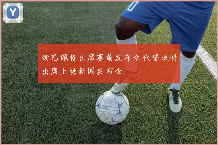 姆巴佩将出席赛前发布会代替坎特出席上场新闻发布会
