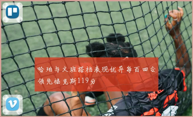 哈珀与文班搭档表现优异每百回合领先福克斯119分